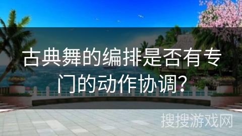 古典舞的编排是否有专门的动作协调? 古典舞的编排是否有专门的动作协调?