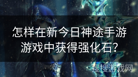 怎样在新今日神途手游游戏中获得强化石？