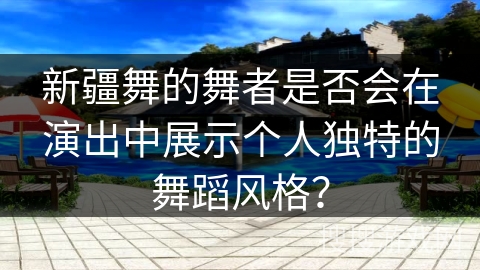 新疆舞的舞者是否会在演出中展示个人独特的舞蹈风格？