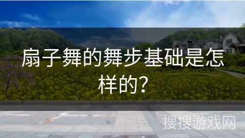 扇子舞的舞步基础是怎样的？