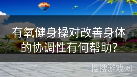 有氧健身操对改善身体的协调性有何帮助？