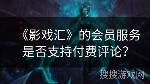 《影戏汇》的会员服务是否支持付费评论? 《影戏汇》的会员服务是否支持付费评论?