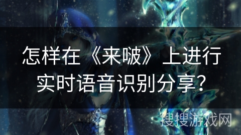 怎样在《来啵》上进行实时语音识别分享？