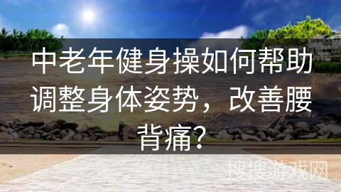 中老年健身操如何帮助调整身体姿势，改善腰背痛？
