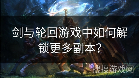 剑与轮回游戏中如何解锁更多副本？