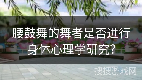 腰鼓舞的舞者是否进行身体心理学研究？