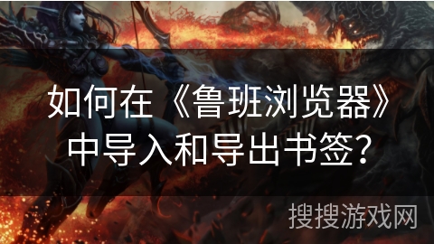 如何在《鲁班浏览器》中导入和导出书签？