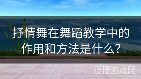 抒情舞在舞蹈教学中的作用和方法是什么？