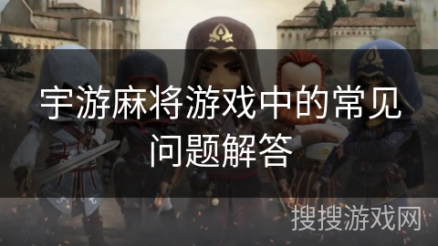 宇游麻将游戏中的常见问题解答 宇游麻将游戏中的常见问题解答