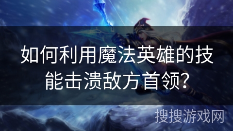 如何利用魔法英雄的技能击溃敌方首领? 如何利用魔法英雄的技能击溃敌方首领?