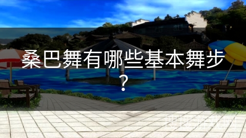 桑巴舞有哪些基本舞步？