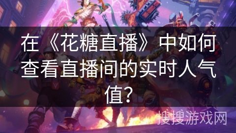 在《花糖直播》中如何查看直播间的实时人气值? 在《花糖直播》中如何查看直播间的实时人气值?