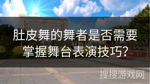 肚皮舞的舞者是否需要掌握舞台表演技巧？