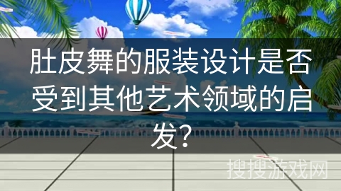 肚皮舞的服装设计是否受到其他艺术领域的启发？
