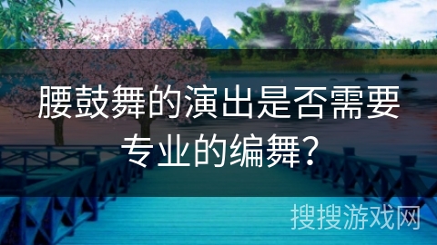 腰鼓舞的演出是否需要专业的编舞？