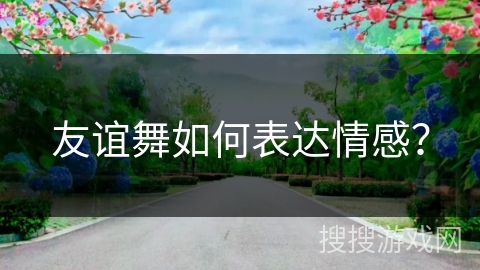 友谊舞如何表达情感? 友谊舞如何表达情感?