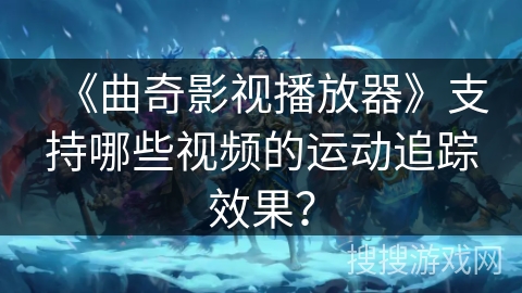 《曲奇影视播放器》支持哪些视频的运动追踪效果？