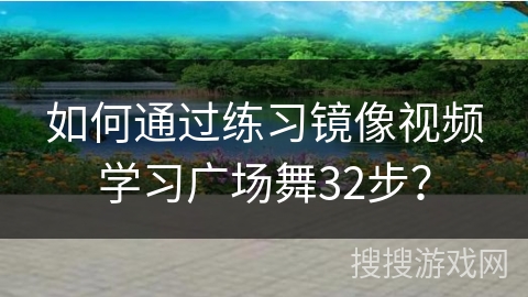 如何通过练习镜像视频学习广场舞32步？