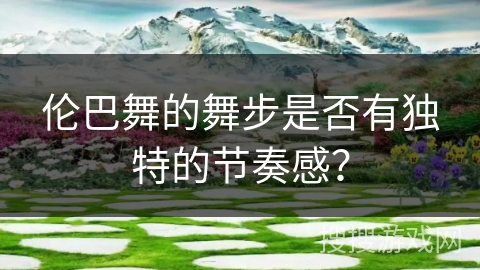 伦巴舞的舞步是否有独特的节奏感？