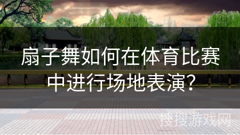 扇子舞如何在体育比赛中进行场地表演？