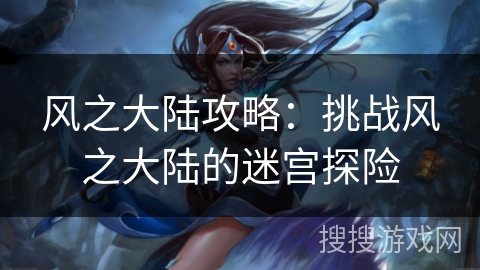 风之大陆攻略：挑战风之大陆的迷宫探险