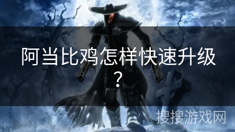 阿当比鸡怎样快速升级? 阿当比鸡怎样快速升级?