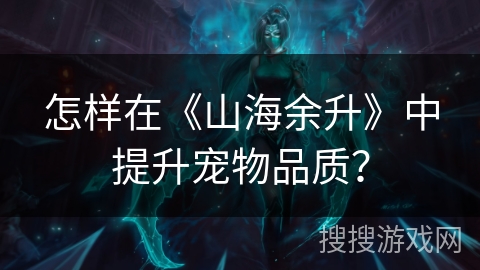 怎样在《山海余升》中提升宠物品质？