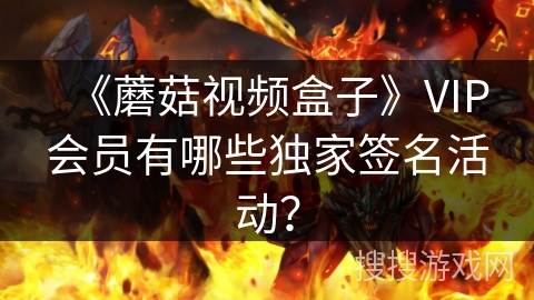 《蘑菇视频盒子》VIP会员有哪些独家签名活动? 《蘑菇视频盒子》VIP会员有哪些独家签名活动?
