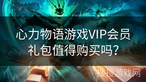 心力物语游戏VIP会员礼包值得购买吗? 心力物语游戏VIP会员礼包值得购买吗?