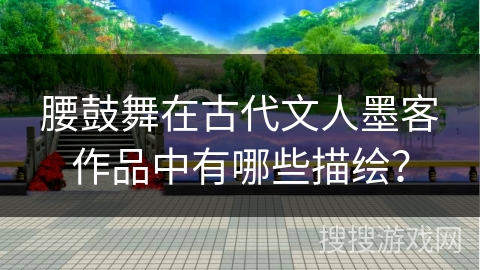 腰鼓舞在古代文人墨客作品中有哪些描绘？