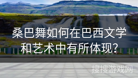 桑巴舞如何在巴西文学和艺术中有所体现？