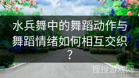 水兵舞中的舞蹈动作与舞蹈情绪如何相互交织? 水兵舞中的舞蹈动作与舞蹈情绪如何相互交织?