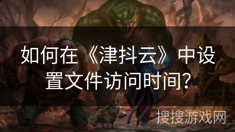 如何在《津抖云》中设置文件访问时间？