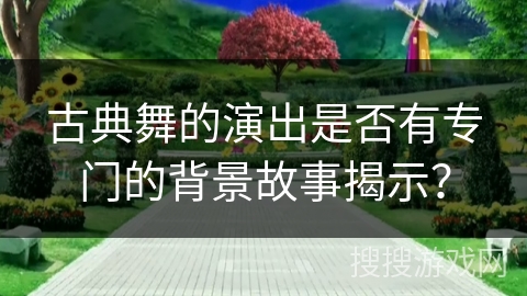 古典舞的演出是否有专门的背景故事揭示？
