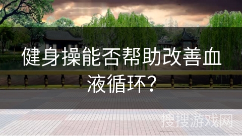 健身操能否帮助改善血液循环？