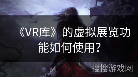 《VR库》的虚拟展览功能如何使用? 《VR库》的虚拟展览功能如何使用?