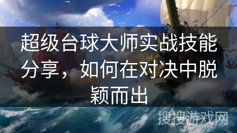 超级台球大师实战技能分享，如何在对决中脱颖而出