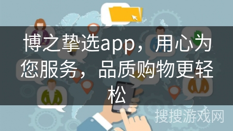 博之挚选app，用心为您服务，品质购物更轻松