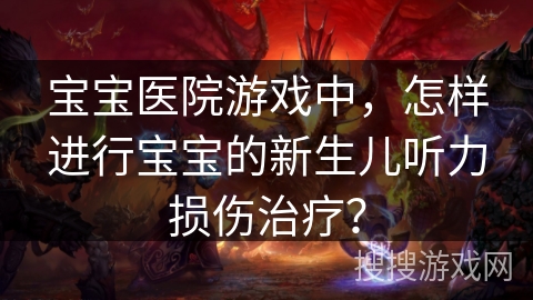 宝宝医院游戏中,怎样进行宝宝的新生儿听力损伤治疗? 宝宝医院游戏中,怎样进行宝宝的新生儿听力损伤治疗?