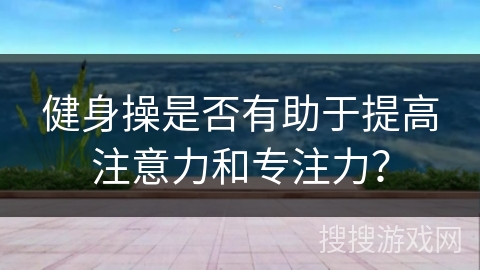 健身操是否有助于提高注意力和专注力？