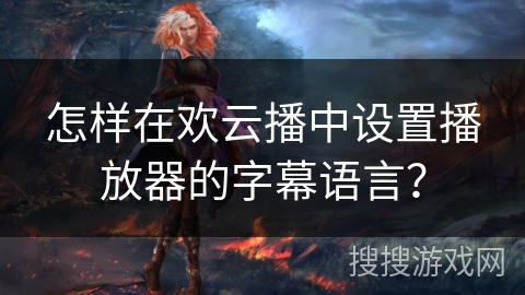 怎样在欢云播中设置播放器的字幕语言？