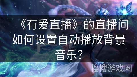 《有爱直播》的直播间如何设置自动播放背景音乐？