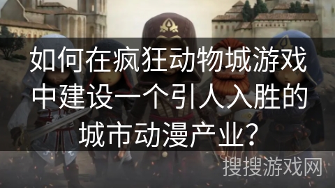如何在疯狂动物城游戏中建设一个引人入胜的城市动漫产业？