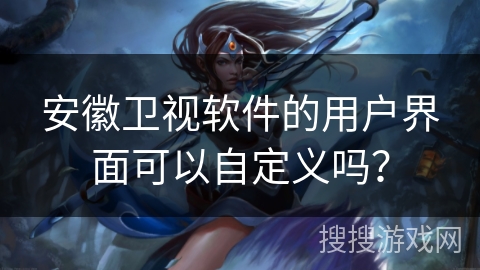 安徽卫视软件的用户界面可以自定义吗? 安徽卫视软件的用户界面可以自定义吗?