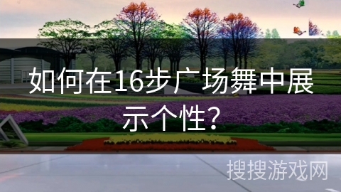 如何在16步广场舞中展示个性？