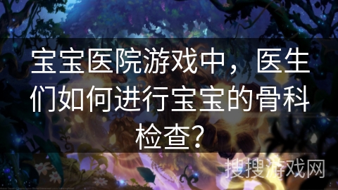 宝宝医院游戏中，医生们如何进行宝宝的骨科检查？