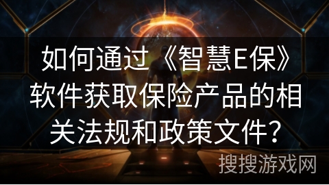 如何通过《智慧E保》软件获取保险产品的相关法规和政策文件？