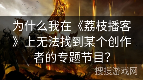 为什么我在《荔枝播客》上无法找到某个创作者的专题节目？