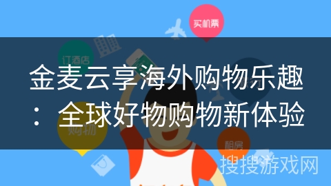 金麦云享海外购物乐趣：全球好物购物新体验