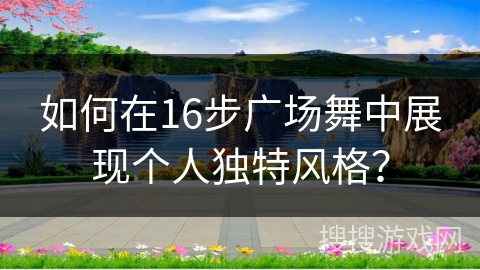 如何在16步广场舞中展现个人独特风格？
